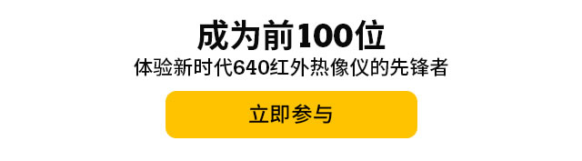 成為前100位體驗(yàn)新時(shí)代640紅外熱像儀的先鋒者，立即參與。